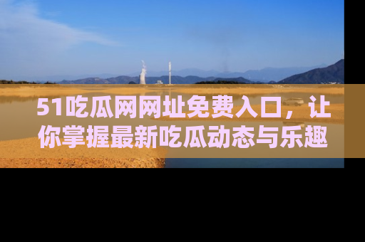 51吃瓜网网址免费入口，让你掌握最新吃瓜动态与乐趣！