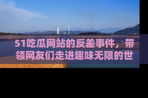 51吃瓜网站的反差事件，带领网友们走进趣味无限的世界