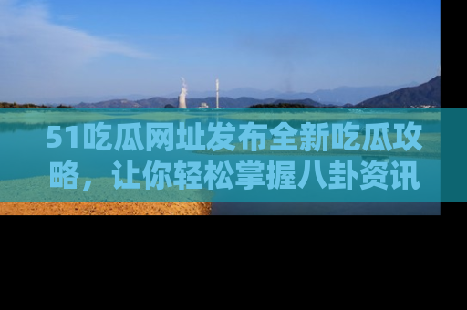 51吃瓜网址发布全新吃瓜攻略，让你轻松掌握八卦资讯！