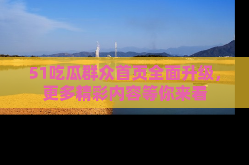 51吃瓜群众首页全面升级，更多精彩内容等你来看