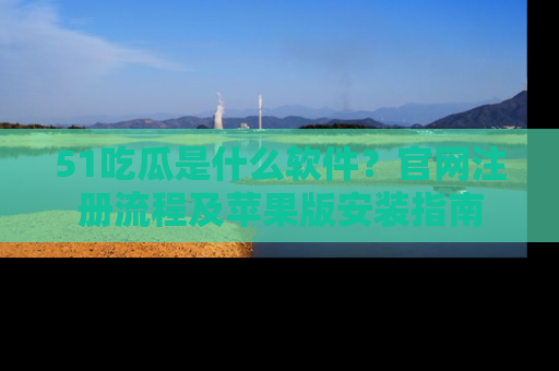 51吃瓜是什么软件？官网注册流程及苹果版安装指南