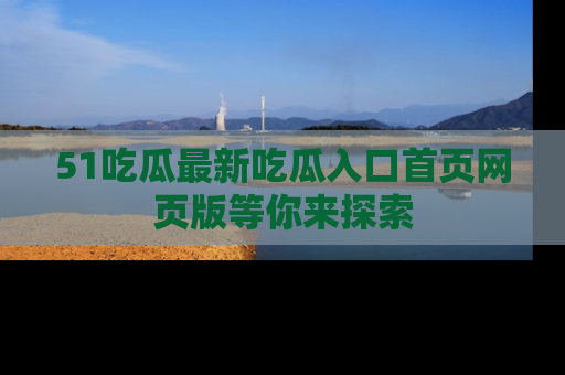 51吃瓜最新吃瓜入口首页网页版等你来探索