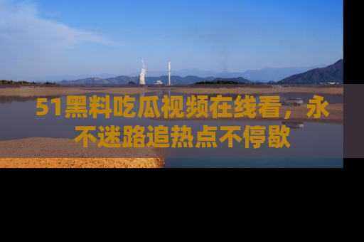 51黑料吃瓜视频在线看，永不迷路追热点不停歇