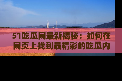 51吃瓜网最新揭秘：如何在网页上找到最精彩的吃瓜内容