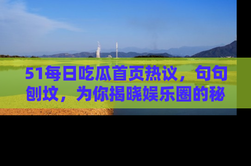51每日吃瓜首页热议，句句刨坟，为你揭晓娱乐圈的秘密！
