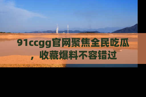 91ccgg官网聚焦全民吃瓜，收藏爆料不容错过
