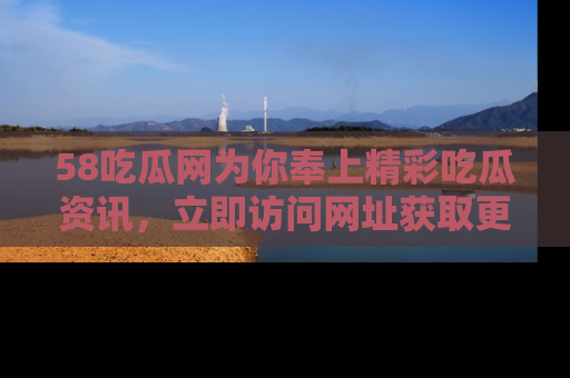 58吃瓜网为你奉上精彩吃瓜资讯，立即访问网址获取更多内容！