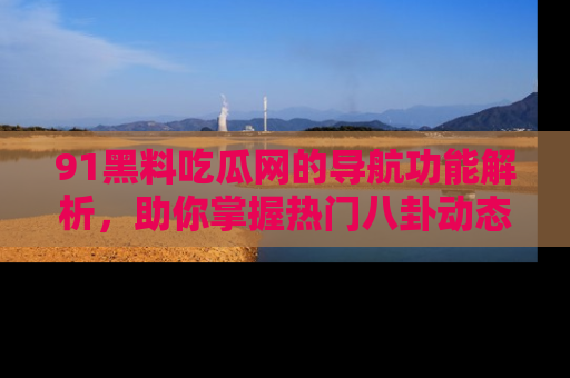 91黑料吃瓜网的导航功能解析,助你掌握热门八卦动态
