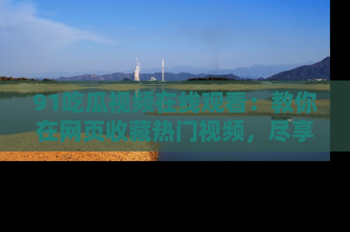 91吃瓜视频在线观看：教你在网页收藏热门视频，尽享吃瓜乐趣！