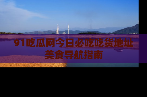 91吃瓜网今日必吃吃货地址美食导航指南