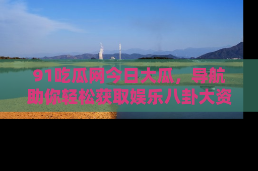 91吃瓜网今日大瓜，导航助你轻松获取娱乐八卦大资讯