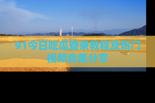 91今日吃瓜登录教程及热门视频合集分享