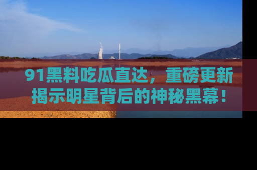 91黑料吃瓜直达,重磅更新揭示明星背后的神秘黑幕!