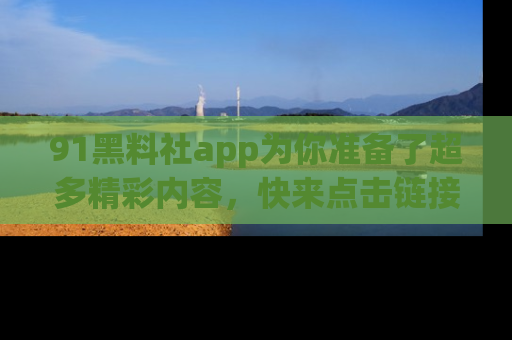 91黑料社app为你准备了超多精彩内容,快来点击链接一起探秘吧!