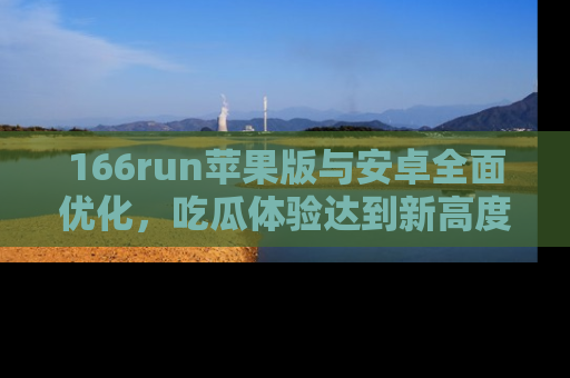 166run苹果版与安卓全面优化,吃瓜体验达到新高度!