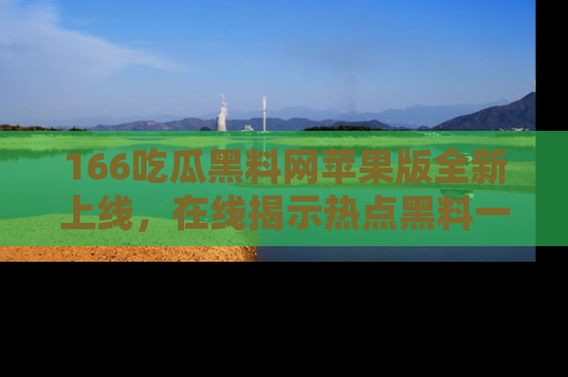 166吃瓜黑料网苹果版全新上线,在线揭示热点黑料一手掌握!