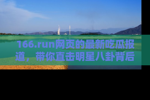 166.run网页的最新吃瓜报道,带你直击明星八卦背后的真相!