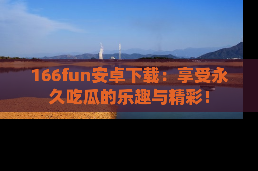 166fun安卓下载:享受永久吃瓜的乐趣与精彩!