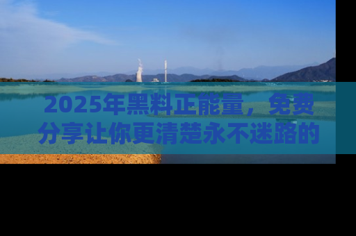 2025年黑料正能量,免费分享让你更清楚永不迷路的真相!