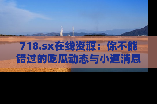 718.sx在线资源:你不能错过的吃瓜动态与小道消息
