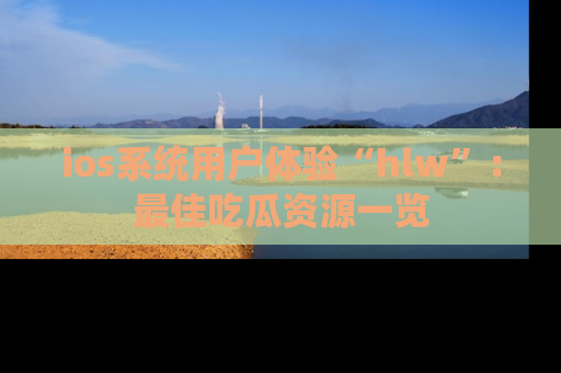 ios系统用户体验“hlw”:最佳吃瓜资源一览