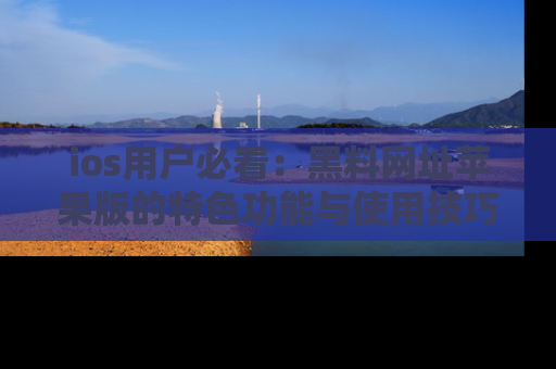 ios用户必看:黑料网址苹果版的特色功能与使用技巧详解