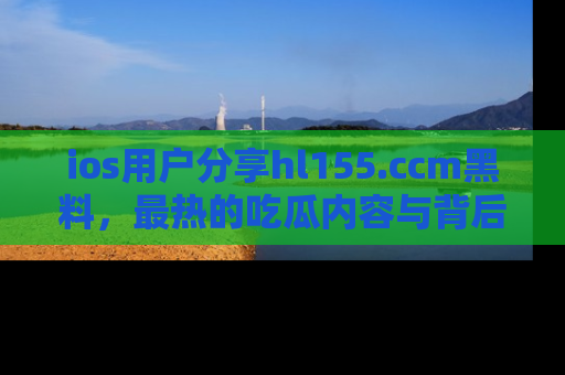 ios用户分享hl155.ccm黑料，最热的吃瓜内容与背后的真实事件！