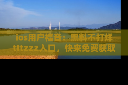 ios用户福音：黑料不打烊tttzzz入口，快来免费获取最新娱乐黑料！