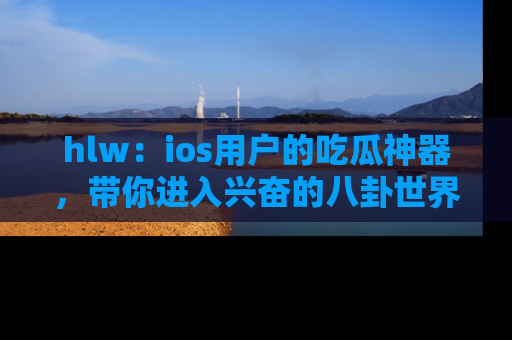 hlw:ios用户的吃瓜神器,带你进入兴奋的八卦世界!