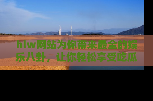 hlw网站为你带来最全的娱乐八卦,让你轻松享受吃瓜时光