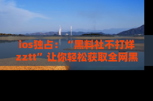 ios独占:“黑料社不打烊zztt”让你轻松获取全网黑料信息,不容错过!