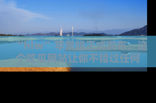 “hlw”苹果版正式发布，这个吃瓜网站让你不错过任何热议话题！