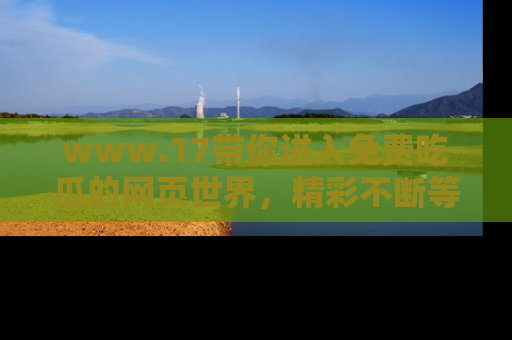 www.17带你进入免费吃瓜的网页世界，精彩不断等着你！