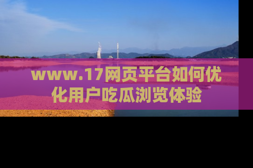 www.17网页平台如何优化用户吃瓜浏览体验