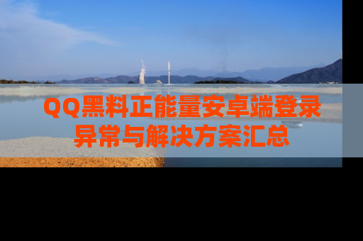 QQ黑料正能量安卓端登录异常与解决方案汇总