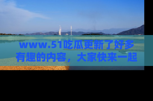 www.51吃瓜更新了好多有趣的内容，大家快来一起享受这波吃瓜热潮吧！