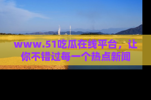 www.51吃瓜在线平台，让你不错过每一个热点新闻