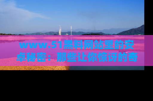 www.51黑料网站里的安卓秘密：那些让你惊讶的奇闻轶事盘点