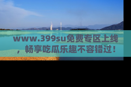 www.399su免费专区上线，畅享吃瓜乐趣不容错过！