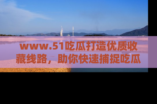 www.51吃瓜打造优质收藏线路，助你快速捕捉吃瓜热点