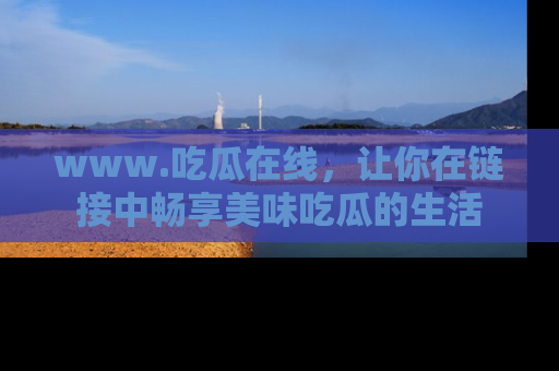 www.吃瓜在线，让你在链接中畅享美味吃瓜的生活