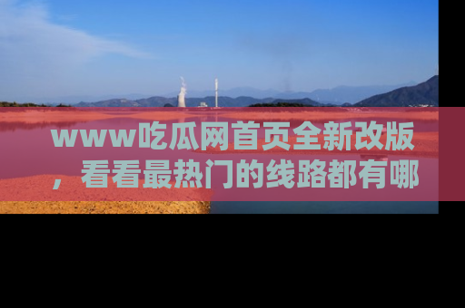 www吃瓜网首页全新改版，看看最热门的线路都有哪些！