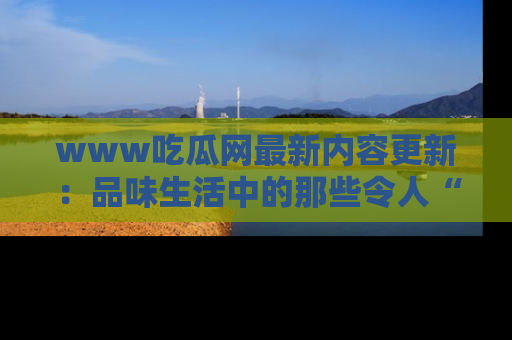 www吃瓜网最新内容更新：品味生活中的那些令人“吃瓜”的故事