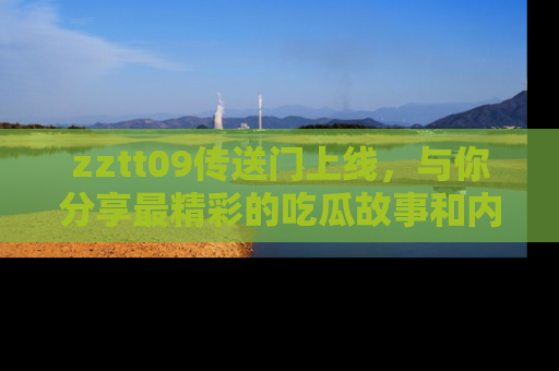 zztt09传送门上线，与你分享最精彩的吃瓜故事和内幕！