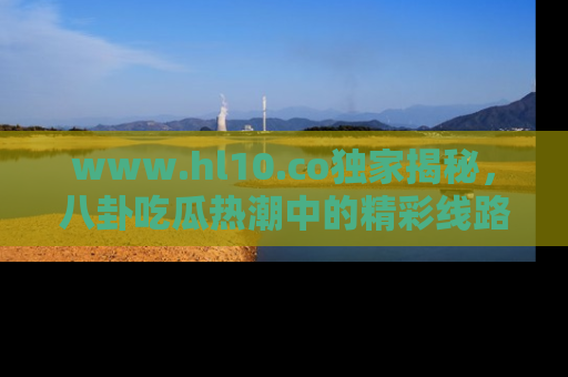 www.hl10.co独家揭秘，八卦吃瓜热潮中的精彩线路推荐