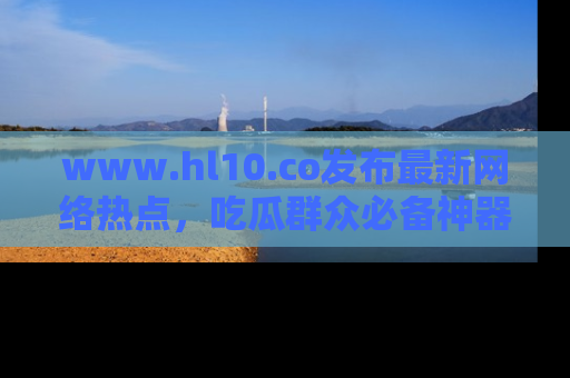 www.hl10.co发布最新网络热点，吃瓜群众必备神器