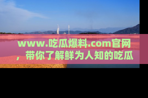 www.吃瓜爆料.com官网，带你了解鲜为人知的吃瓜故事与内幕！