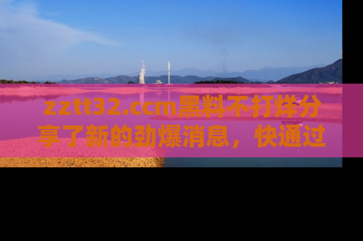 zztt32.ccm黑料不打烊分享了新的劲爆消息，快通过链接来围观吧！