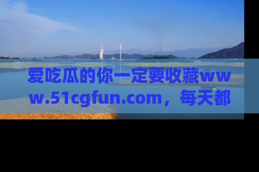 爱吃瓜的你一定要收藏www.51cgfun.com，每天都能发布精彩点评！