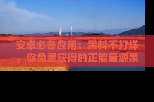 安卓必备应用：黑料不打烊，你免费获得的正能量源泉！